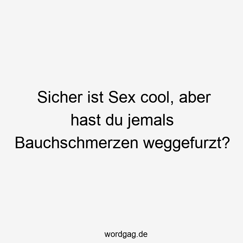 Sicher ist Sex cool, aber hast du jemals Bauchschmerzen weggefurzt?