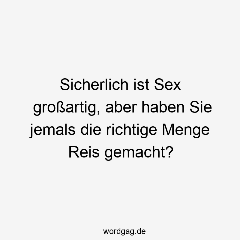 Sicherlich ist Sex großartig, aber haben Sie jemals die richtige Menge Reis gemacht?