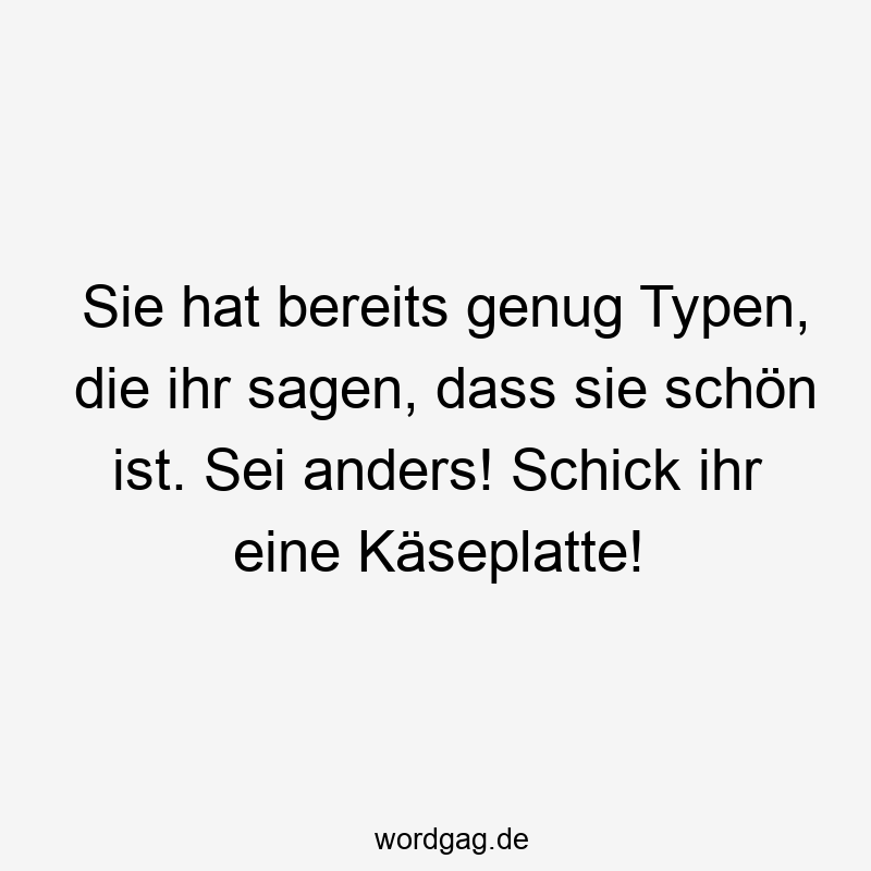 Sie hat bereits genug Typen, die ihr sagen, dass sie schön ist. Sei anders! Schick ihr eine Käseplatte!