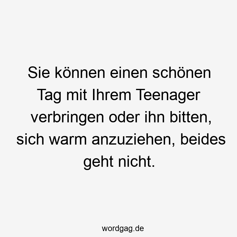 Sie können einen schönen Tag mit Ihrem Teenager verbringen oder ihn bitten, sich warm anzuziehen, beides geht nicht.