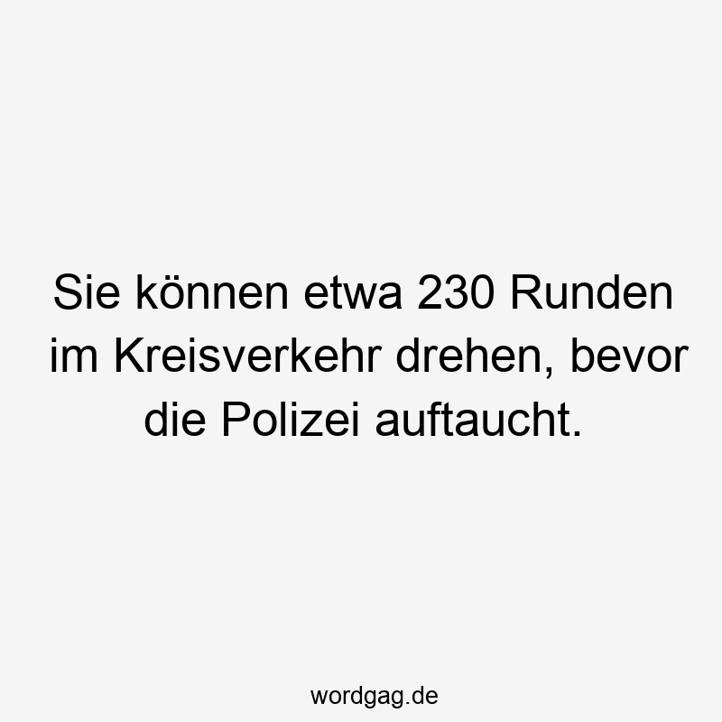 Sie können etwa 230 Runden im Kreisverkehr drehen, bevor die Polizei auftaucht.