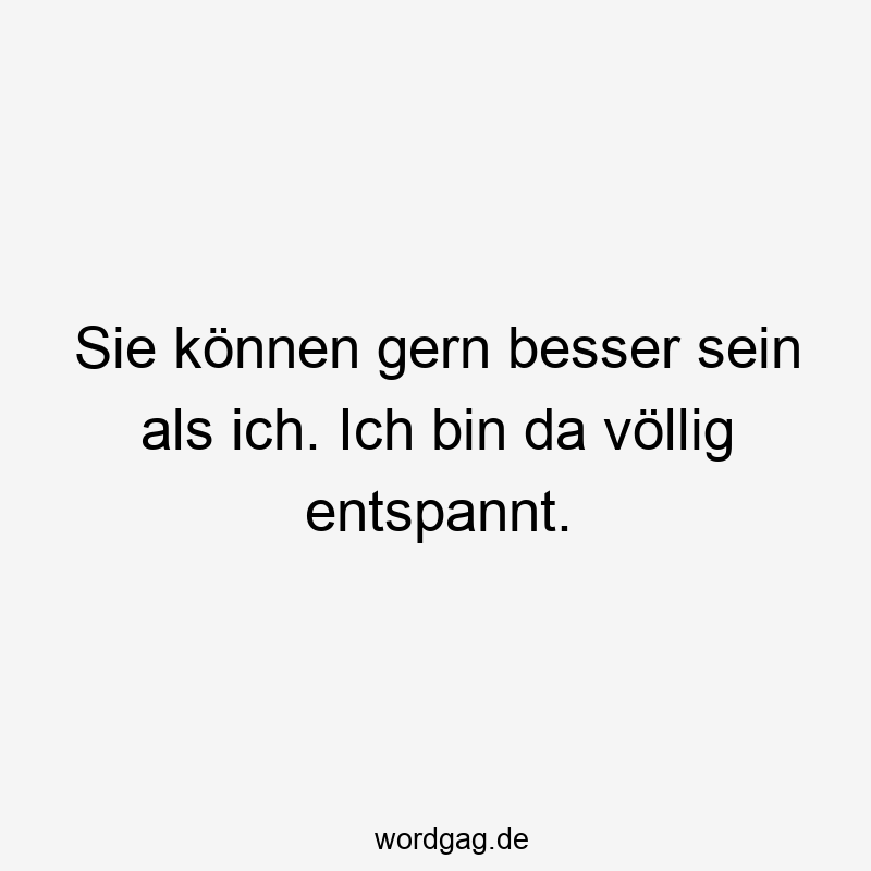 Sie können gern besser sein als ich. Ich bin da völlig entspannt.