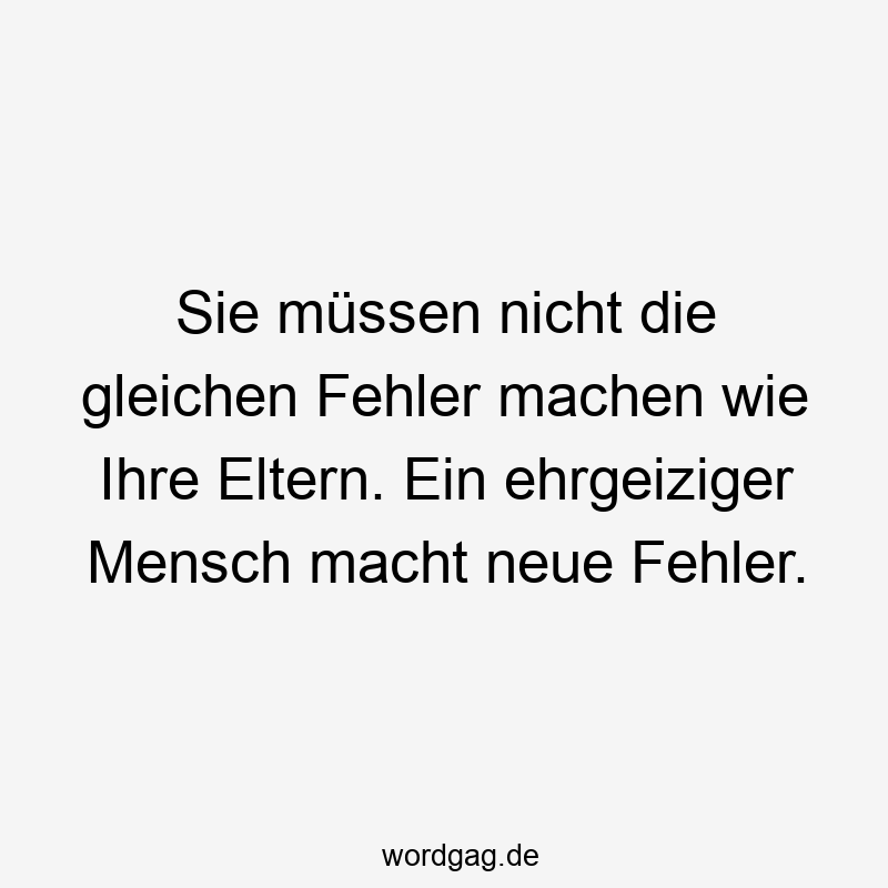 Sie müssen nicht die gleichen Fehler machen wie Ihre Eltern. Ein ehrgeiziger Mensch macht neue Fehler.