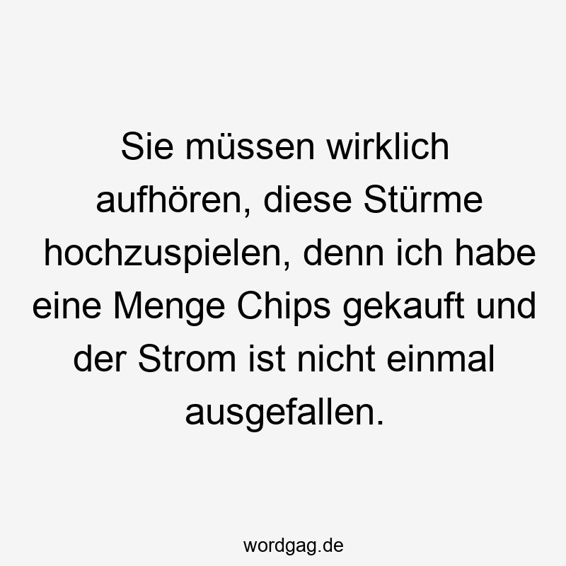 Sie müssen wirklich aufhören, diese Stürme hochzuspielen, denn ich habe eine Menge Chips gekauft und der Strom ist nicht einmal ausgefallen.