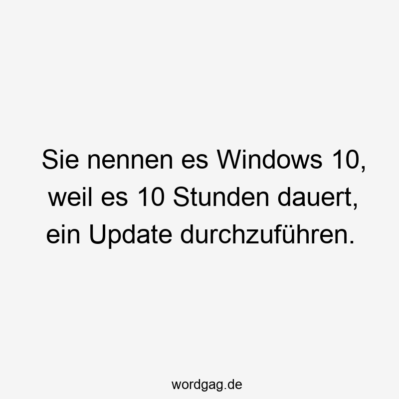 Sie nennen es Windows 10, weil es 10 Stunden dauert, ein Update durchzuführen.