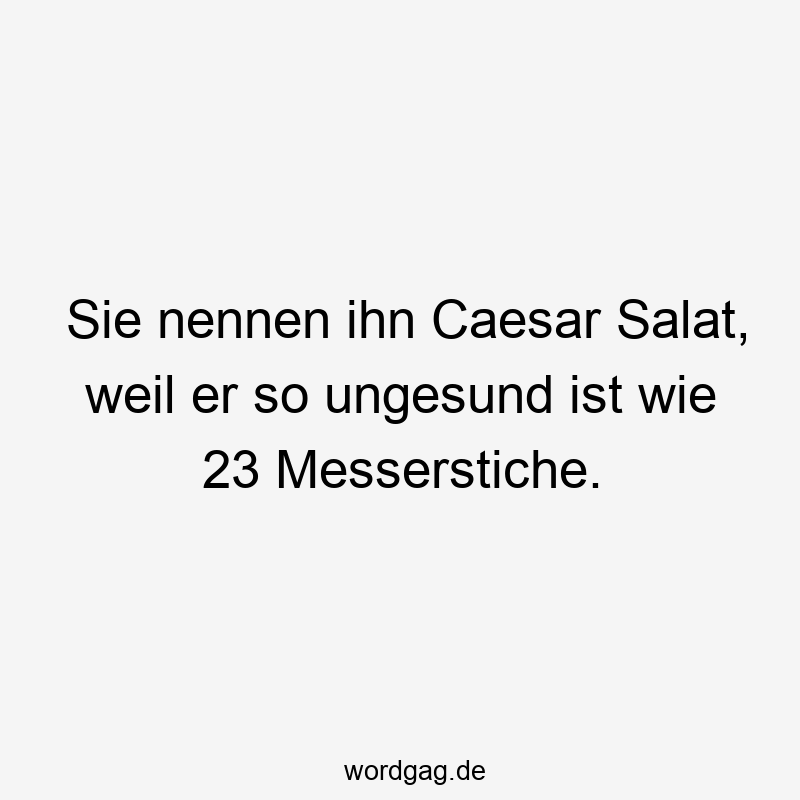 Sie nennen ihn Caesar Salat, weil er so ungesund ist wie 23 Messerstiche.