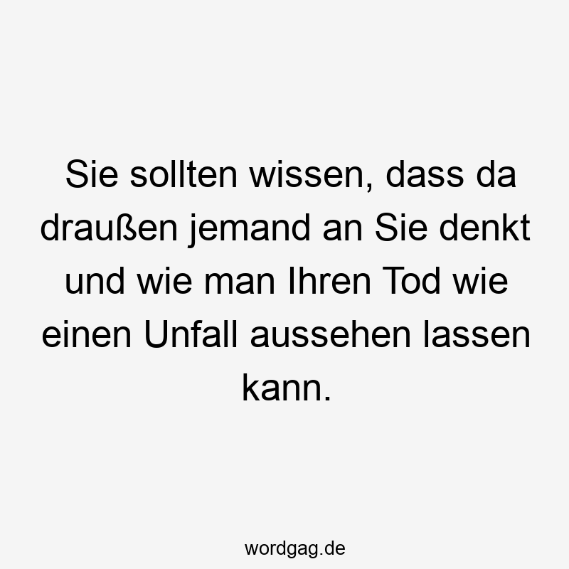 Sie sollten wissen, dass da draußen jemand an Sie denkt und wie man Ihren Tod wie einen Unfall aussehen lassen kann.