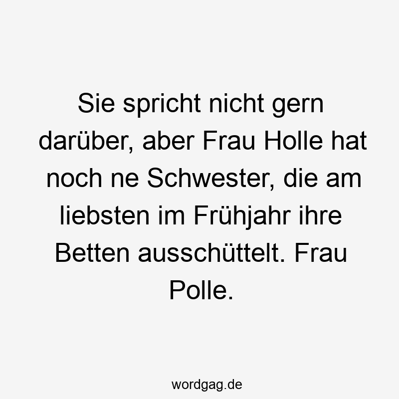 Sie spricht nicht gern darüber, aber Frau Holle hat noch ne Schwester, die am liebsten im Frühjahr ihre Betten ausschüttelt. Frau Polle.