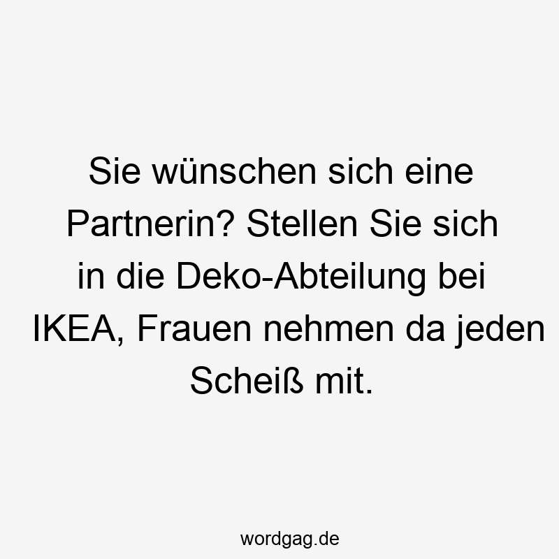 Sie wünschen sich eine Partnerin? Stellen Sie sich in die Deko-Abteilung bei IKEA, Frauen nehmen da jeden Scheiß mit.
