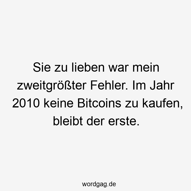 Sie zu lieben war mein zweitgrößter Fehler. Im Jahr 2010 keine Bitcoins zu kaufen, bleibt der erste.