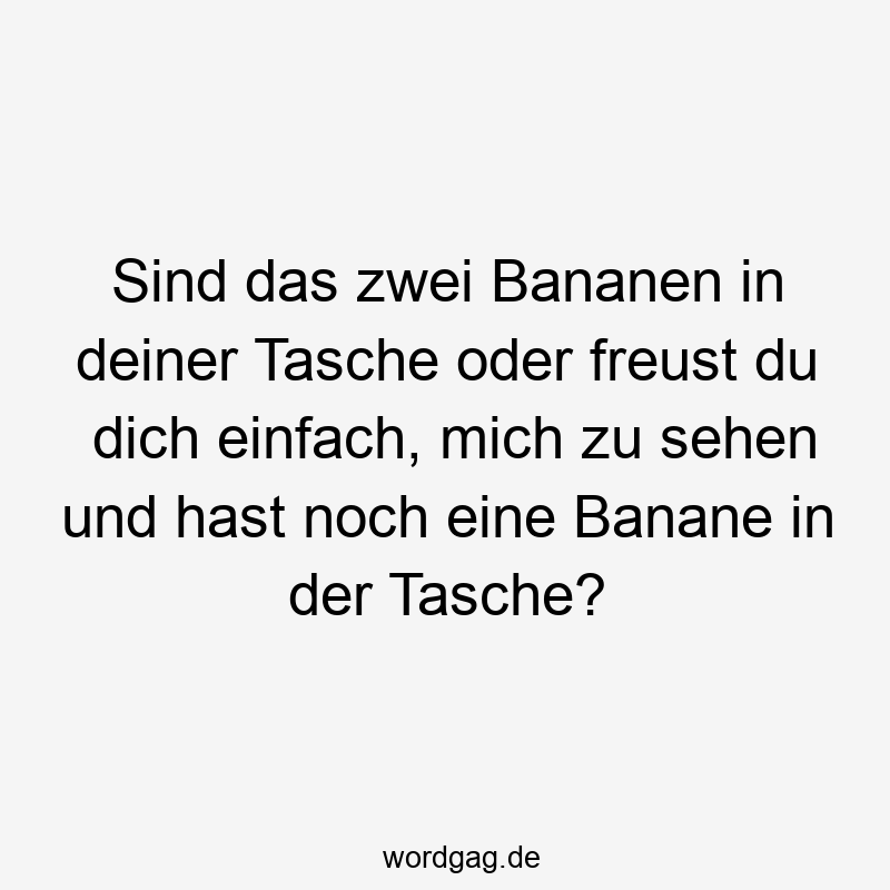 Sind das zwei Bananen in deiner Tasche oder freust du dich einfach, mich zu sehen und hast noch eine Banane in der Tasche?