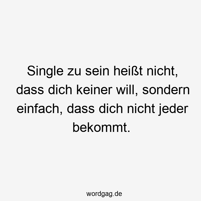 Single zu sein heißt nicht, dass dich keiner will, sondern einfach, dass dich nicht jeder bekommt.