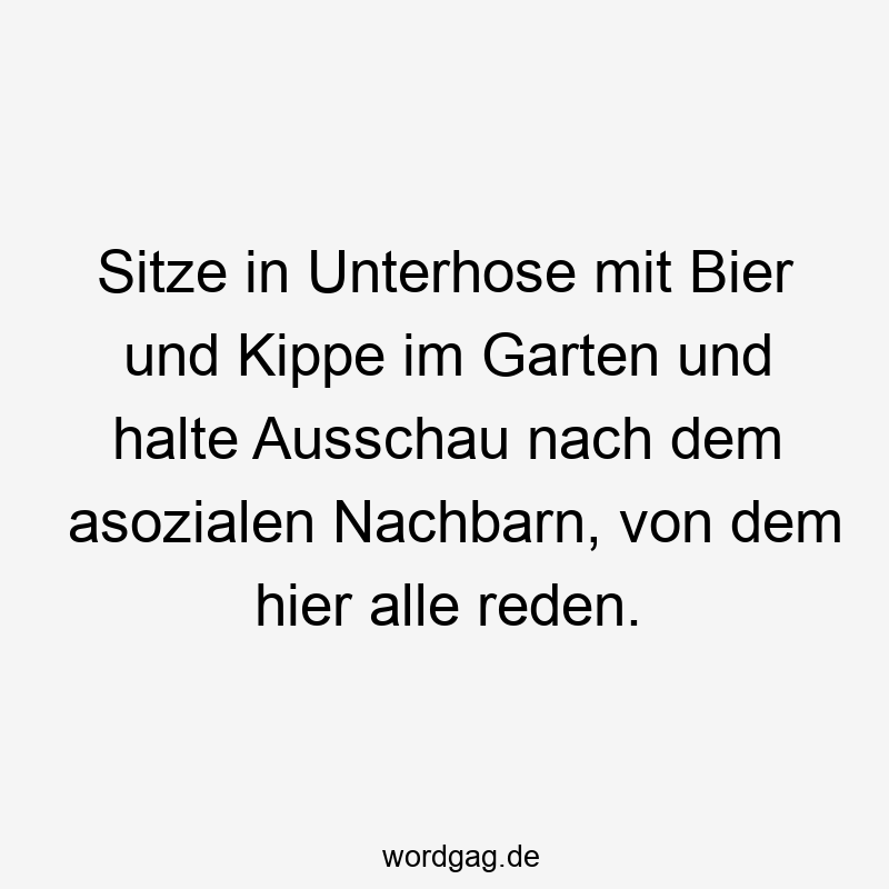 Lustige Sprüche: Unterhose - Sitze in Unterhose mit Bier und Kippe im Garten und halte Ausschau nach dem asozialen Nachbarn, von dem hier alle reden.