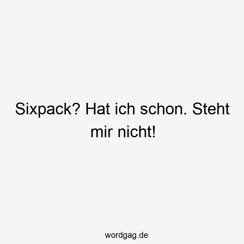 Sixpack? Hat ich schon. Steht mir nicht!