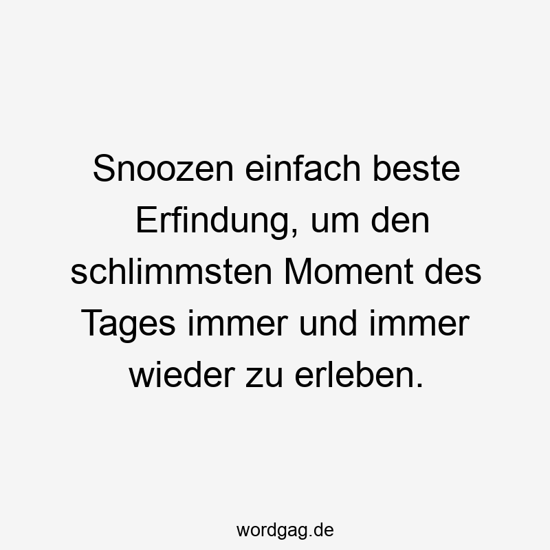 Lustige Sprüche: zu - Snoozen einfach beste Erfindung, um den schlimmsten Moment des Tages immer und immer wieder zu erleben.