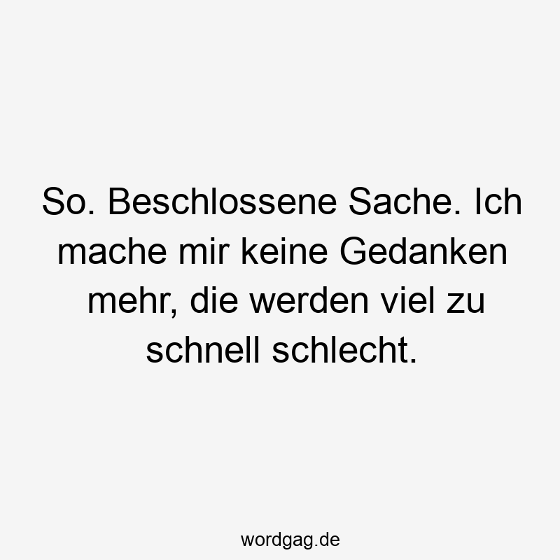 So. Beschlossene Sache. Ich mache mir keine Gedanken mehr, die werden viel zu schnell schlecht.