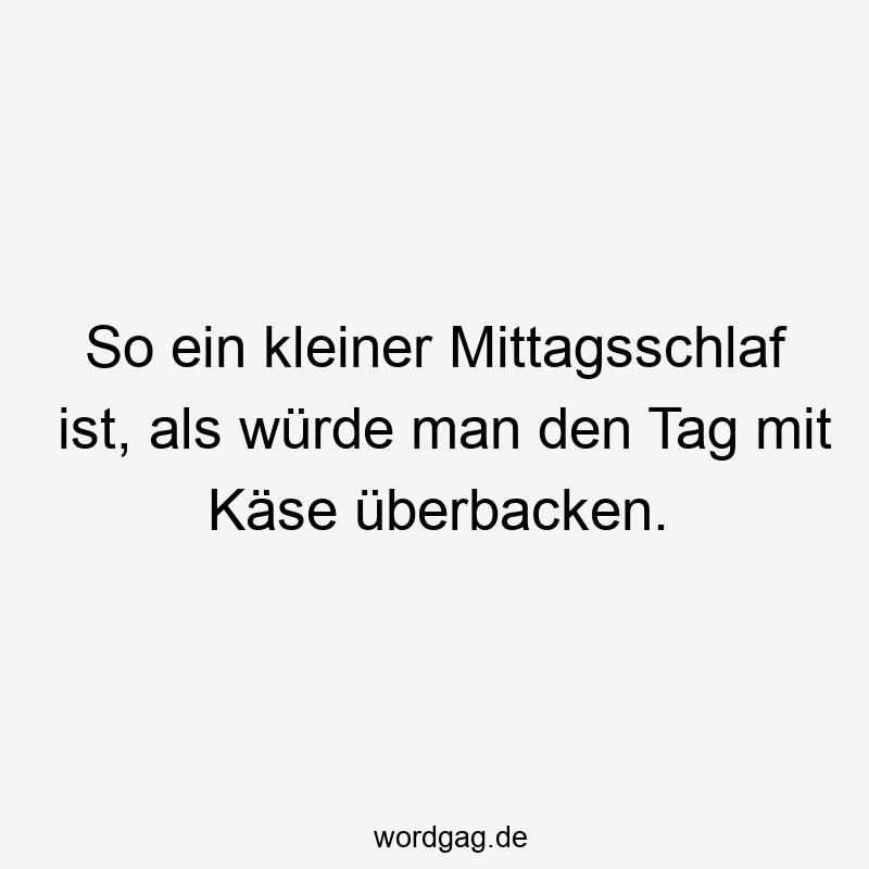 So ein kleiner Mittagsschlaf ist, als würde man den Tag mit Käse überbacken.