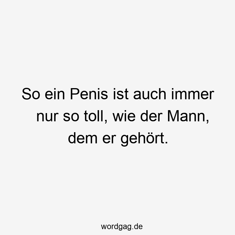 So ein Penis ist auch immer nur so toll, wie der Mann, dem er gehört.