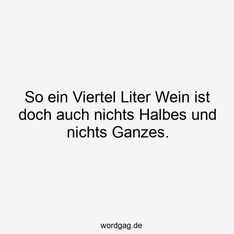 Lustige Sprüche: Viertel - So ein Viertel Liter Wein ist doch auch nichts Halbes und nichts Ganzes.
