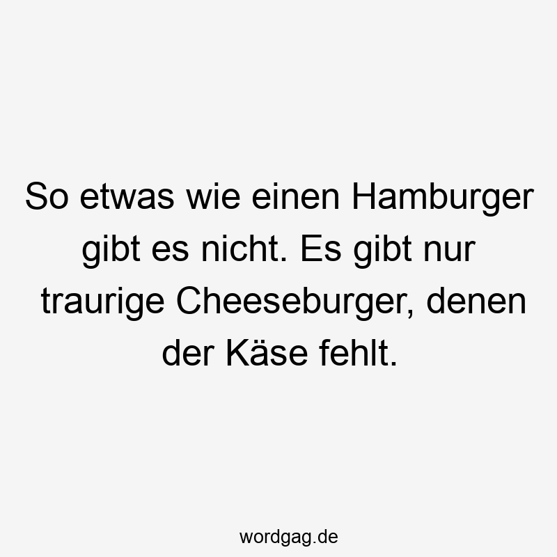 Lustige Sprüche: Käse - So etwas wie einen Hamburger gibt es nicht. Es gibt nur traurige Cheeseburger, denen der Käse fehlt.