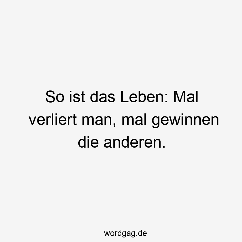 So ist das Leben: Mal verliert man, mal gewinnen die anderen.