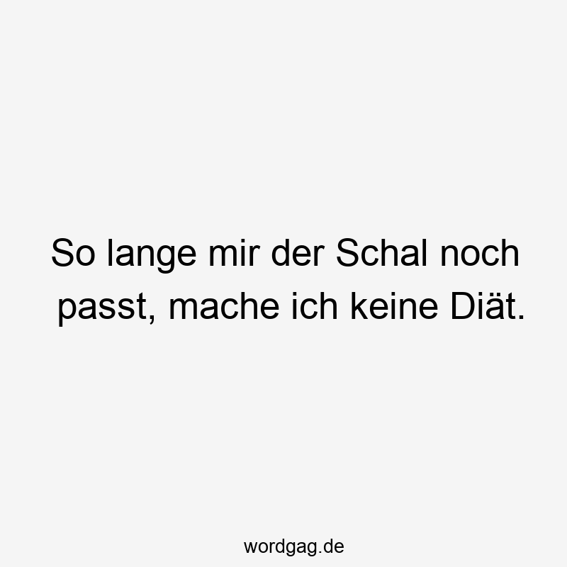 So lange mir der Schal noch passt, mache ich keine Diät.