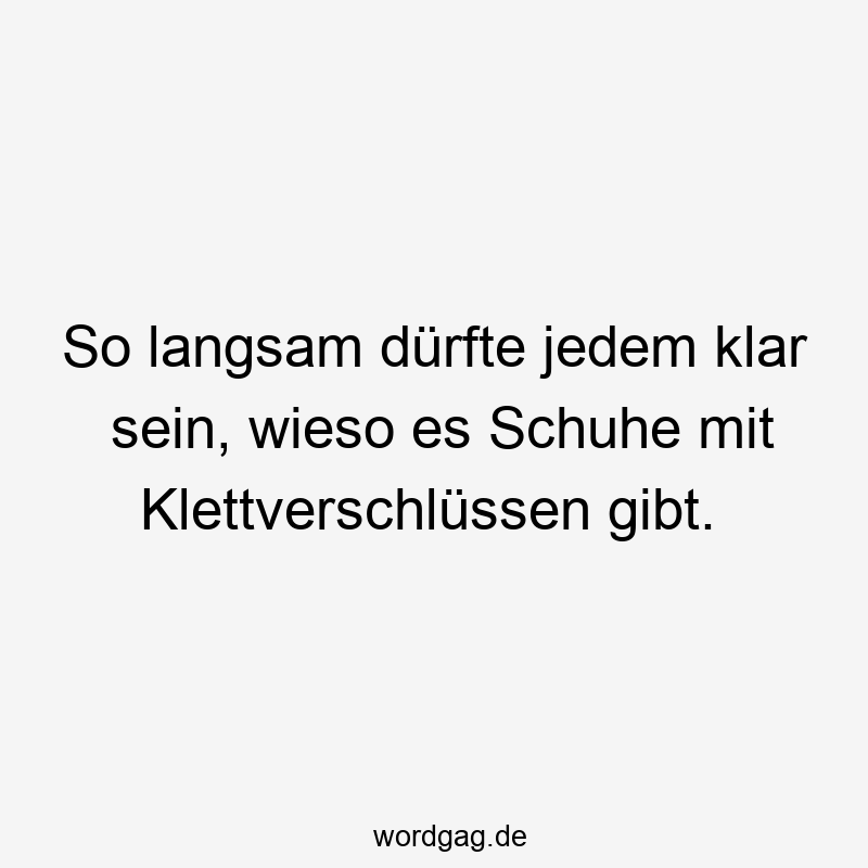 So langsam dürfte jedem klar sein, wieso es Schuhe mit Klettverschlüssen gibt.