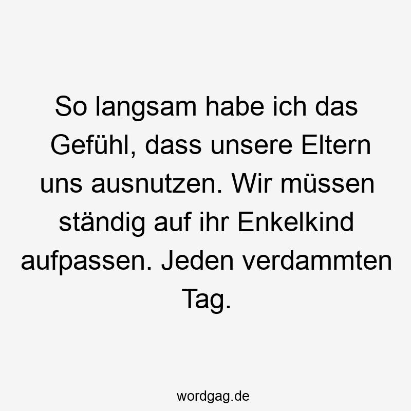 So langsam habe ich das Gefühl, dass unsere Eltern uns ausnutzen. Wir müssen ständig auf ihr Enkelkind aufpassen. Jeden verdammten Tag.