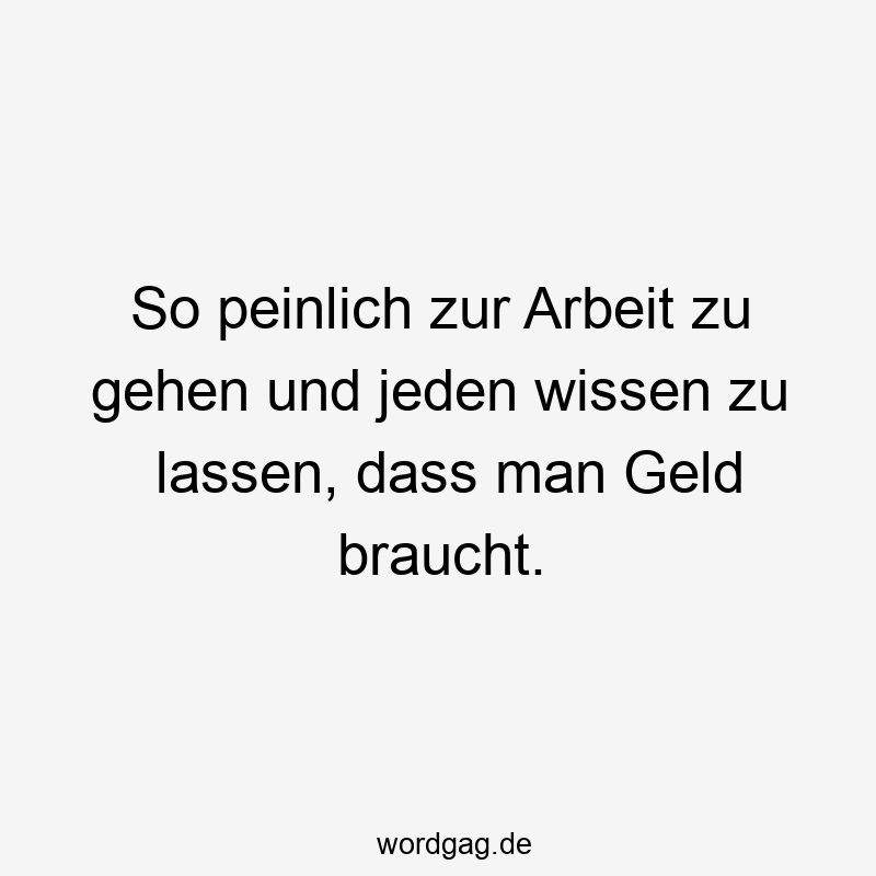 195 Lustige lassen Sprüche - So peinlich zur Arbeit zu gehen und jeden wissen zu lassen, dass man Geld braucht.