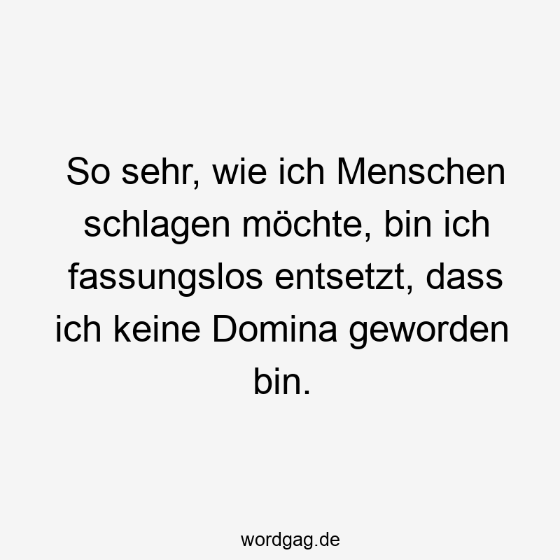 So sehr, wie ich Menschen schlagen möchte, bin ich fassungslos entsetzt, dass ich keine Domina geworden bin.