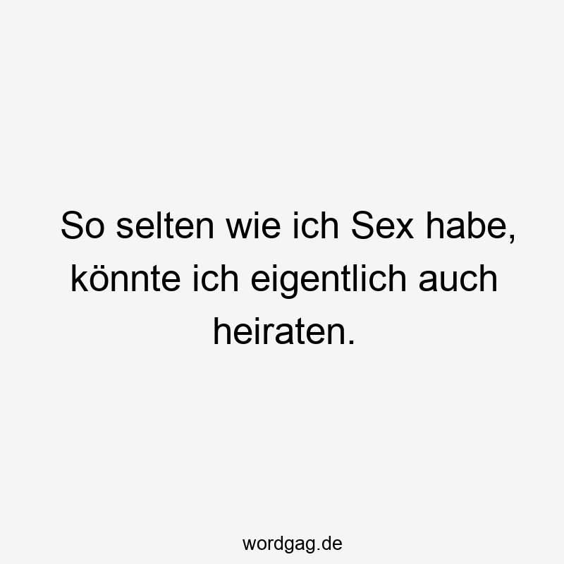 So selten wie ich Sex habe, könnte ich eigentlich auch heiraten.