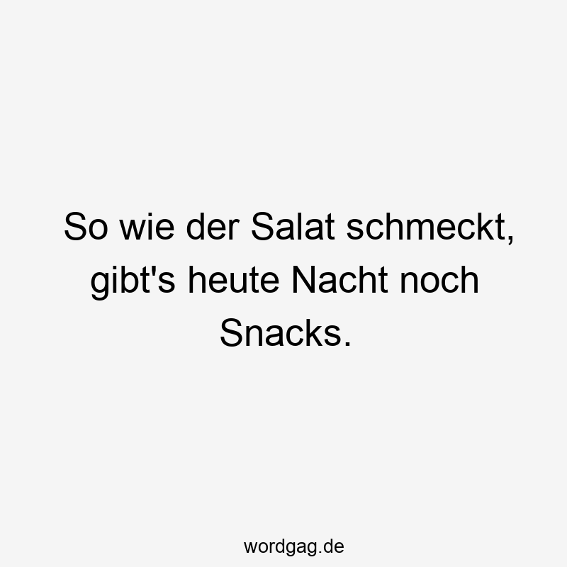 So wie der Salat schmeckt, gibt’s heute Nacht noch Snacks.