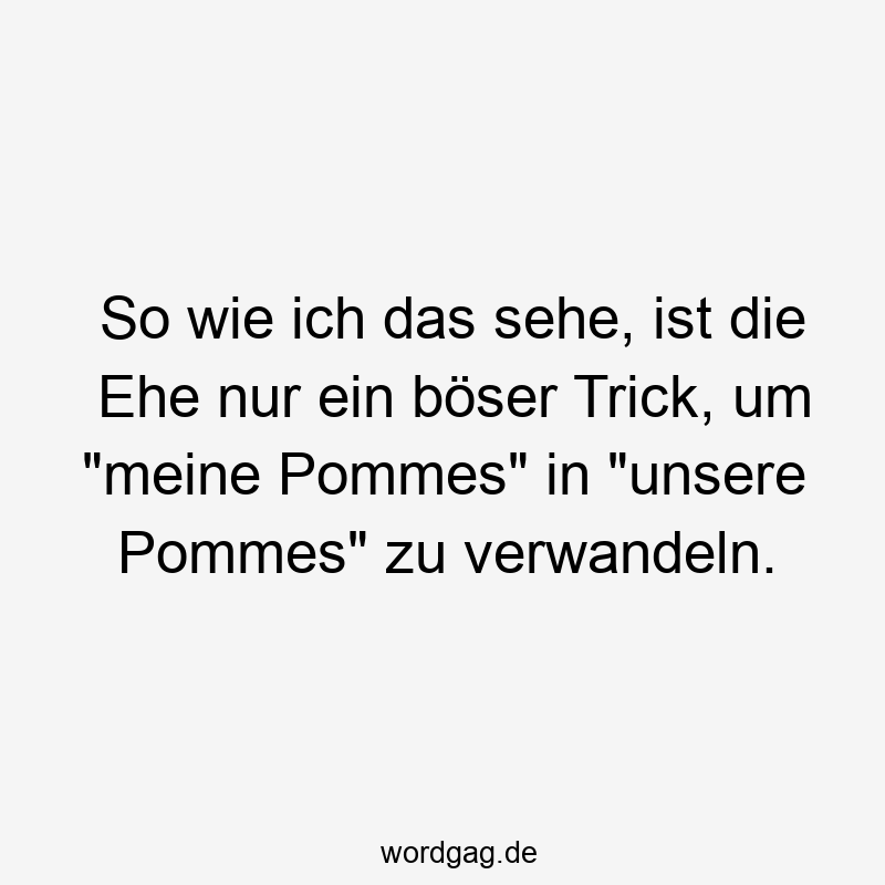 So wie ich das sehe, ist die Ehe nur ein böser Trick, um „meine Pommes“ in „unsere Pommes“ zu verwandeln.