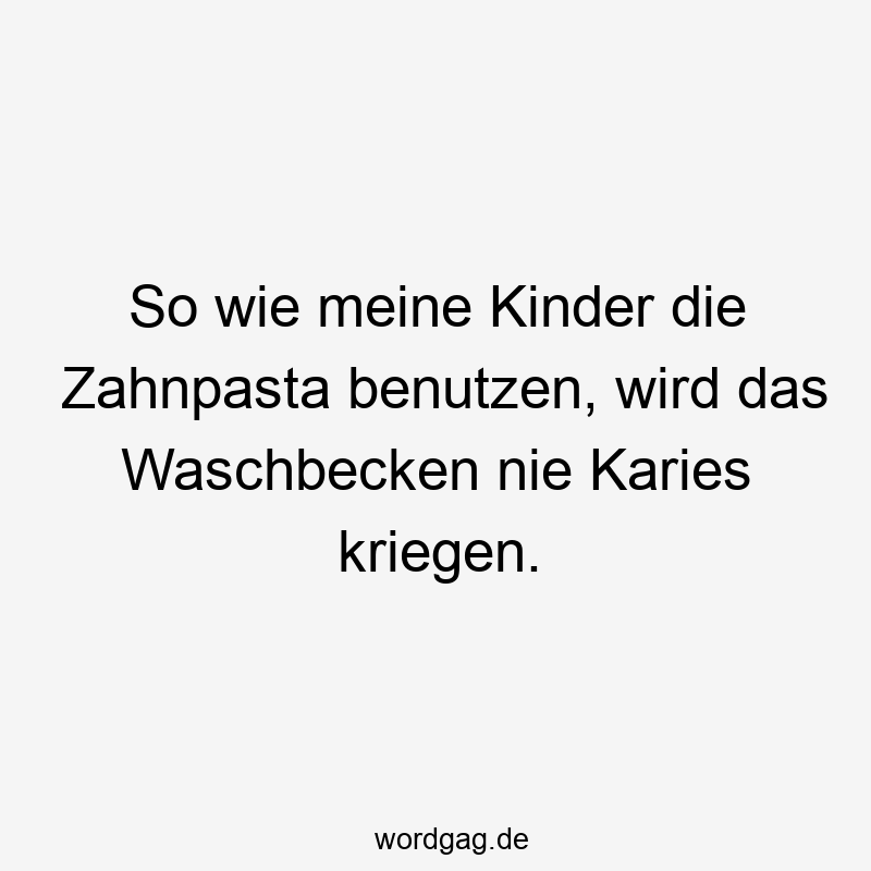 So wie meine Kinder die Zahnpasta benutzen, wird das Waschbecken nie Karies kriegen.