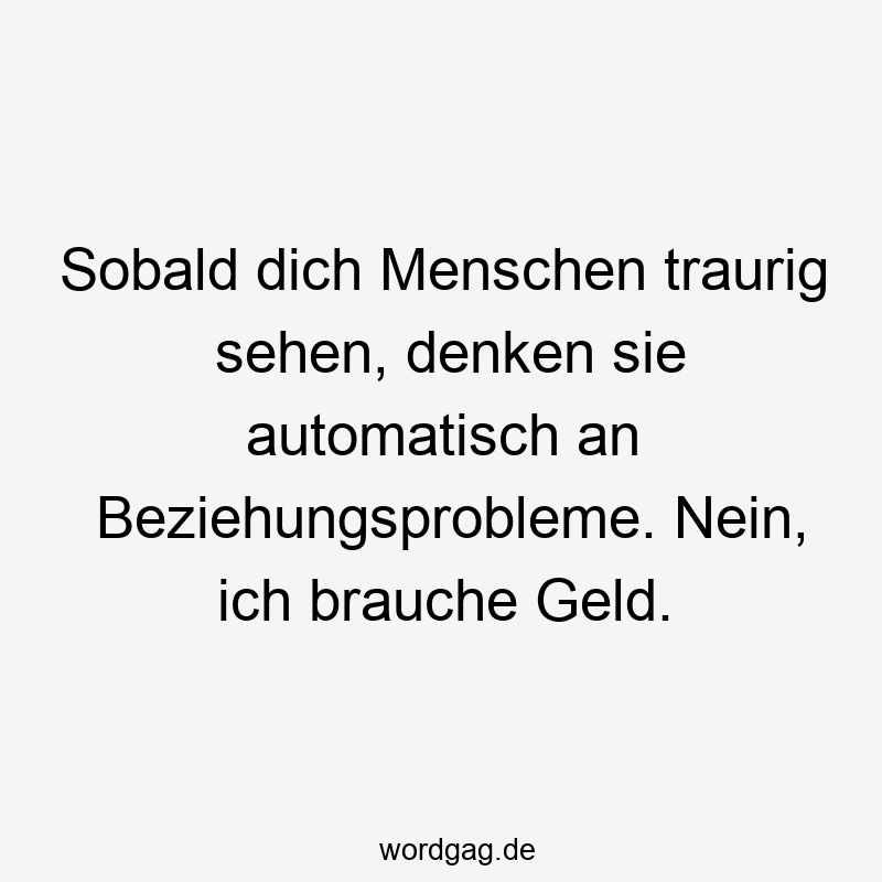 Sobald dich Menschen traurig sehen, denken sie automatisch an Beziehungsprobleme. Nein, ich brauche Geld.