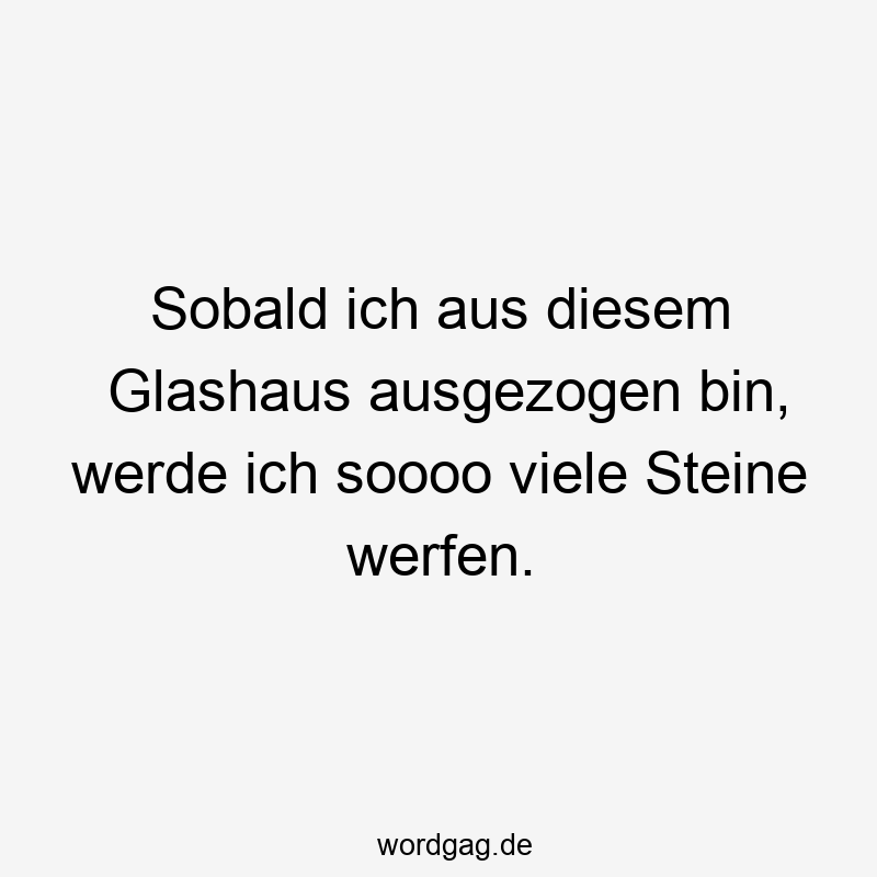 Sobald ich aus diesem Glashaus ausgezogen bin, werde ich soooo viele Steine werfen.