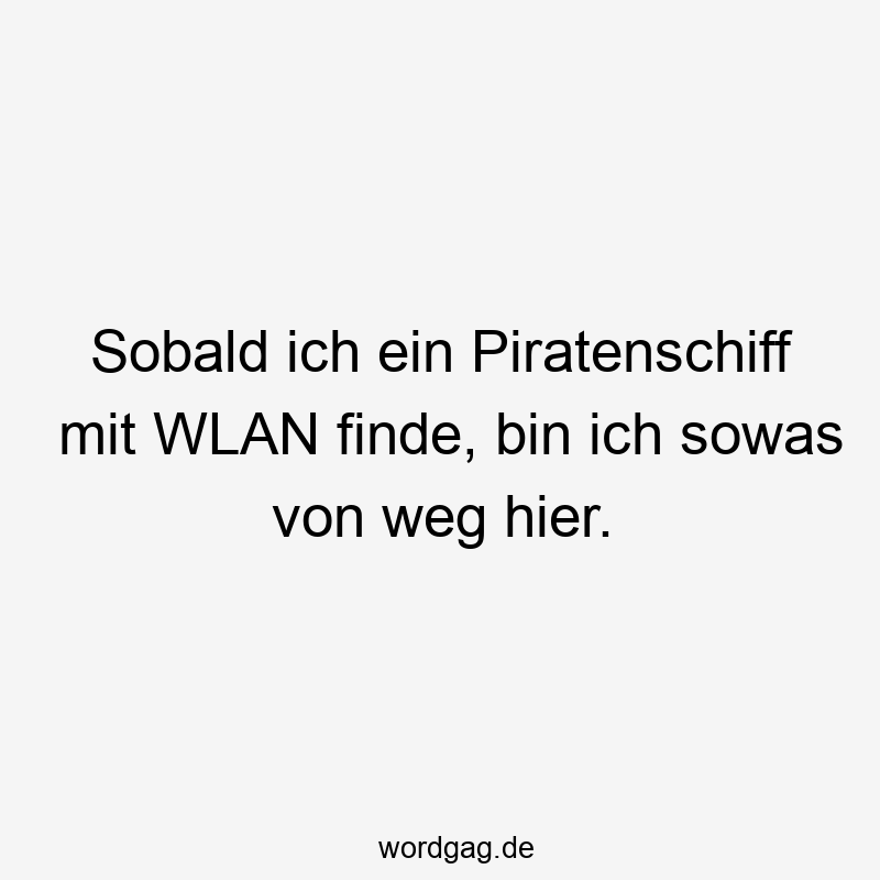 Sobald ich ein Piratenschiff mit WLAN finde, bin ich sowas von weg hier.