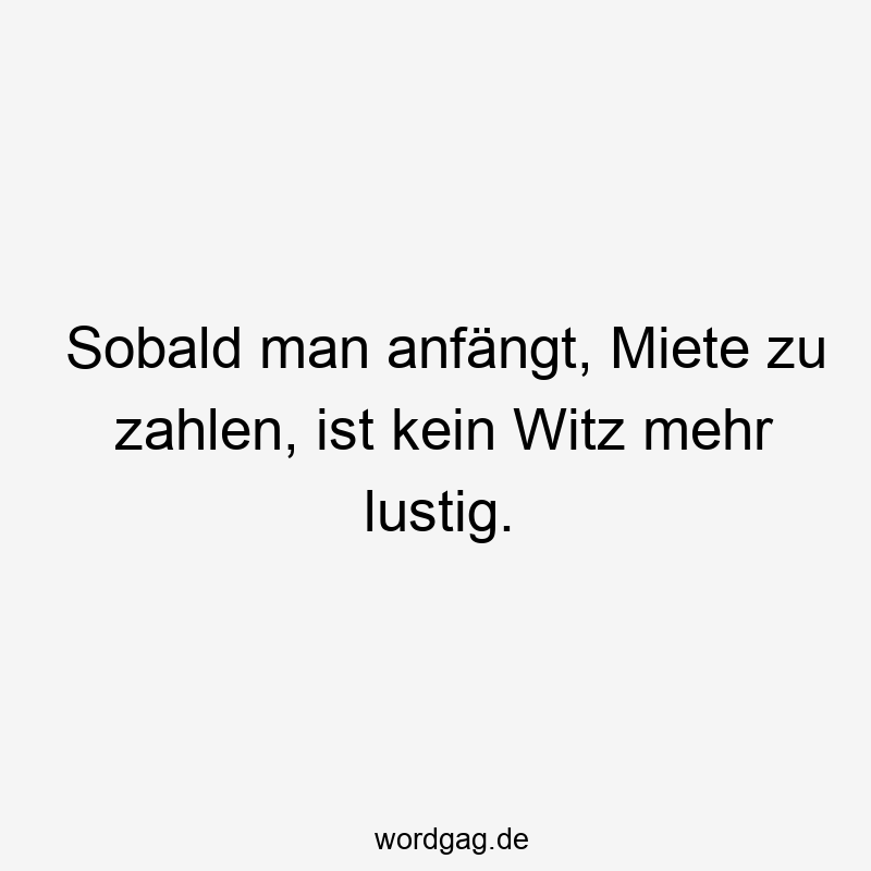 Sobald man anfängt, Miete zu zahlen, ist kein Witz mehr lustig.