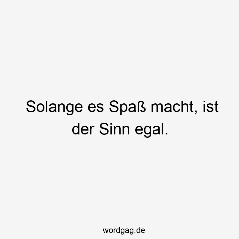 Solange es Spaß macht, ist der Sinn egal.