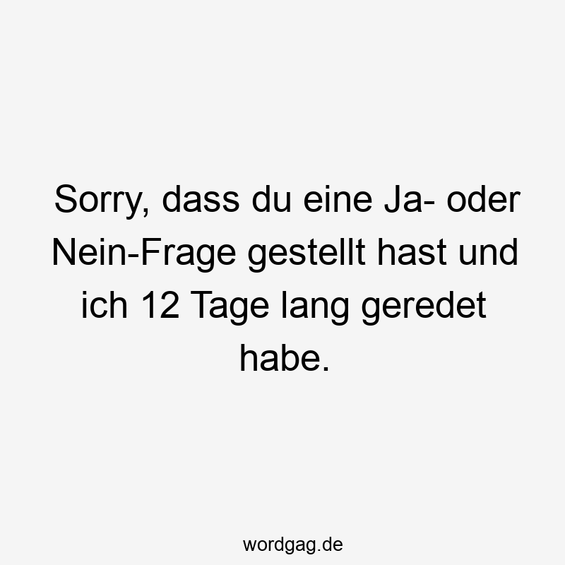 Sorry, dass du eine Ja- oder Nein-Frage gestellt hast und ich 12 Tage lang geredet habe.