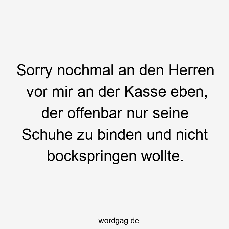 Sorry nochmal an den Herren vor mir an der Kasse eben, der offenbar nur seine Schuhe zu binden und nicht bockspringen wollte.