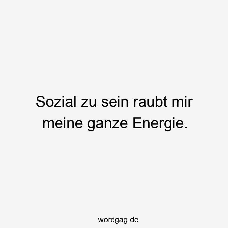 Sozial zu sein raubt mir meine ganze Energie.