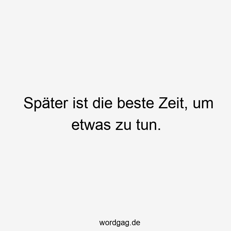 Später ist die beste Zeit, um etwas zu tun.