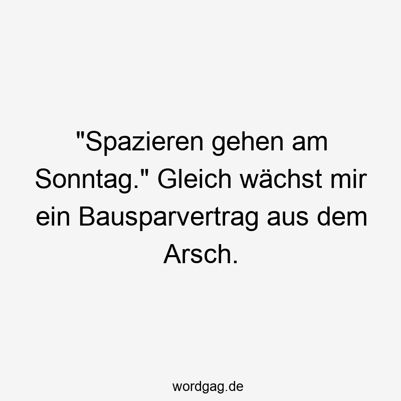 „Spazieren gehen am Sonntag.“ Gleich wächst mir ein Bausparvertrag aus dem Arsch.