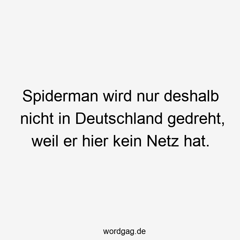 Spiderman wird nur deshalb nicht in Deutschland gedreht, weil er hier kein Netz hat.