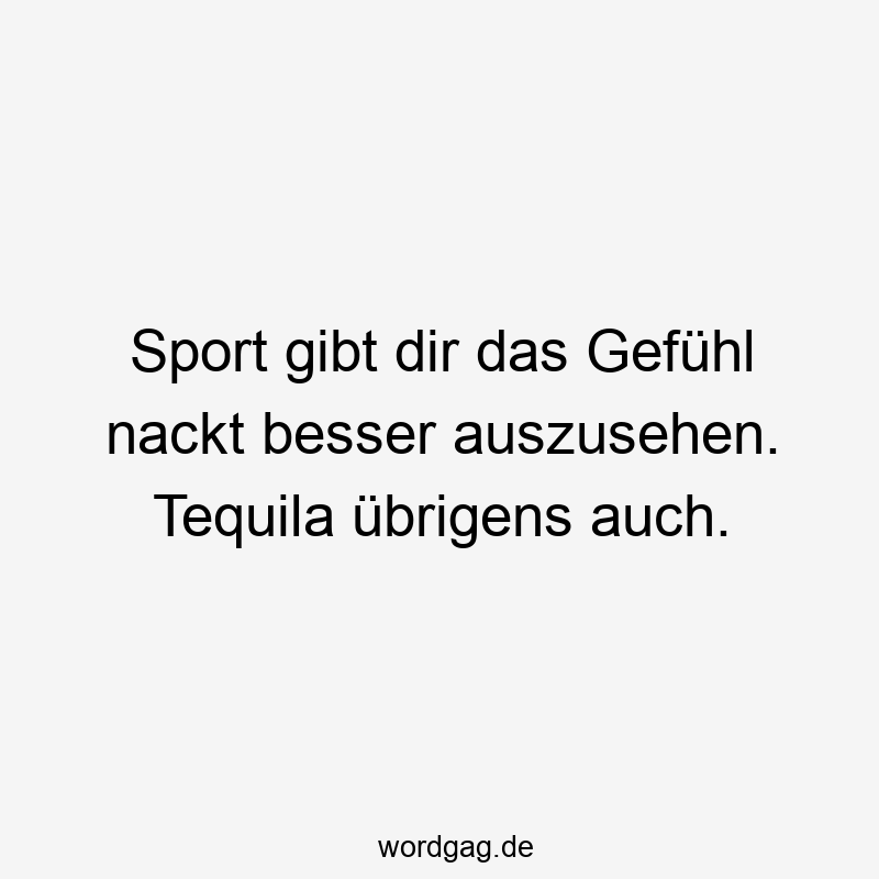 Sport gibt dir das Gefühl nackt besser auszusehen. Tequila übrigens auch.