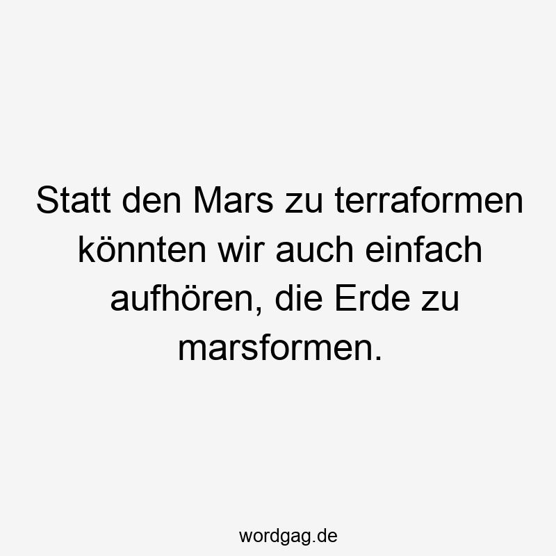 Statt den Mars zu terraformen könnten wir auch einfach aufhören, die Erde zu marsformen.