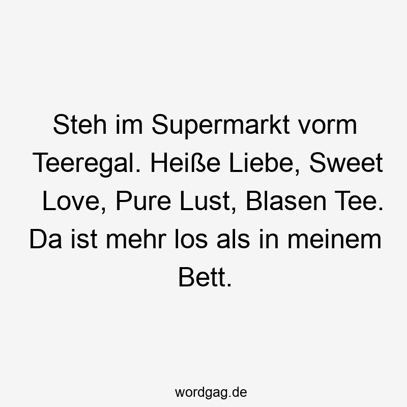 Steh im Supermarkt vorm Teeregal. Heiße Liebe, Sweet Love, Pure Lust, Blasen Tee. Da ist mehr los als in meinem Bett.
