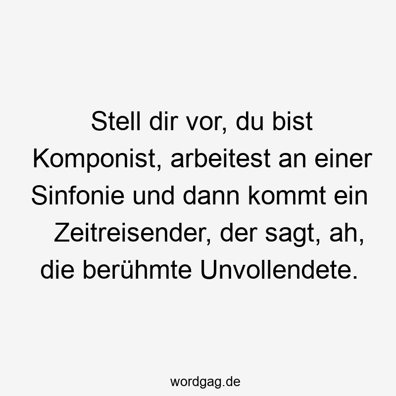 Stell dir vor, du bist Komponist, arbeitest an einer Sinfonie und dann kommt ein Zeitreisender, der sagt, ah, die berühmte Unvollendete.