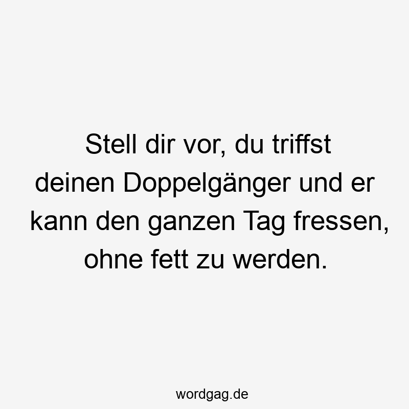 Lustige Sprüche: Doppelgänger - Stell dir vor, du triffst deinen Doppelgänger und er kann den ganzen Tag fressen, ohne fett zu werden.
